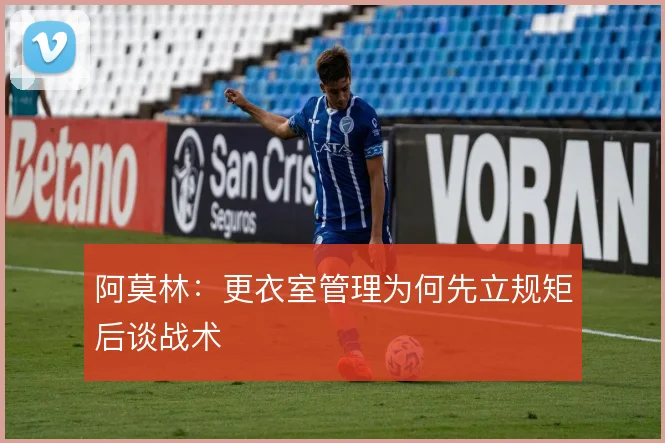 阿莫林：更衣室管理为何先立规矩后谈战术