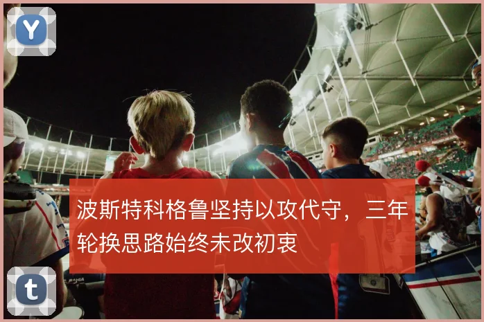 波斯特科格鲁坚持以攻代守,三年轮换思路始终未改初衷