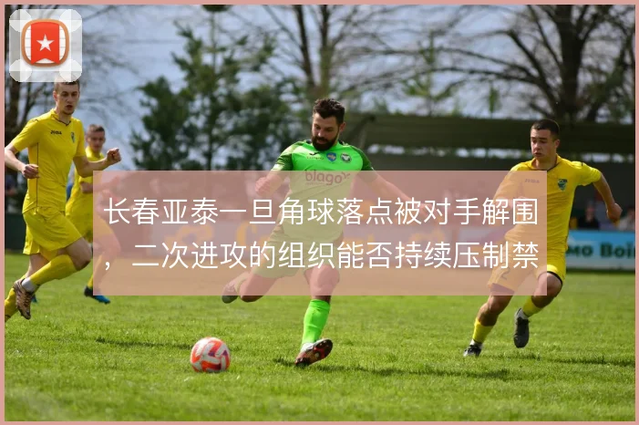 长春亚泰一旦角球落点被对手解围，二次进攻的组织能否持续压制禁区