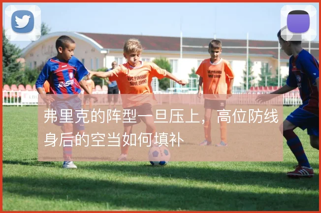 弗里克的阵型一旦压上,高位防线身后的空当如何填补