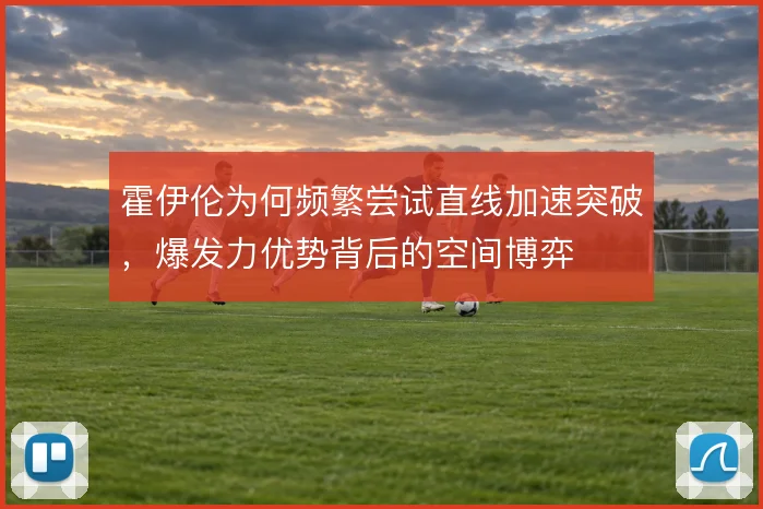 霍伊伦为何频繁尝试直线加速突破,爆发力优势背后的空间博弈
