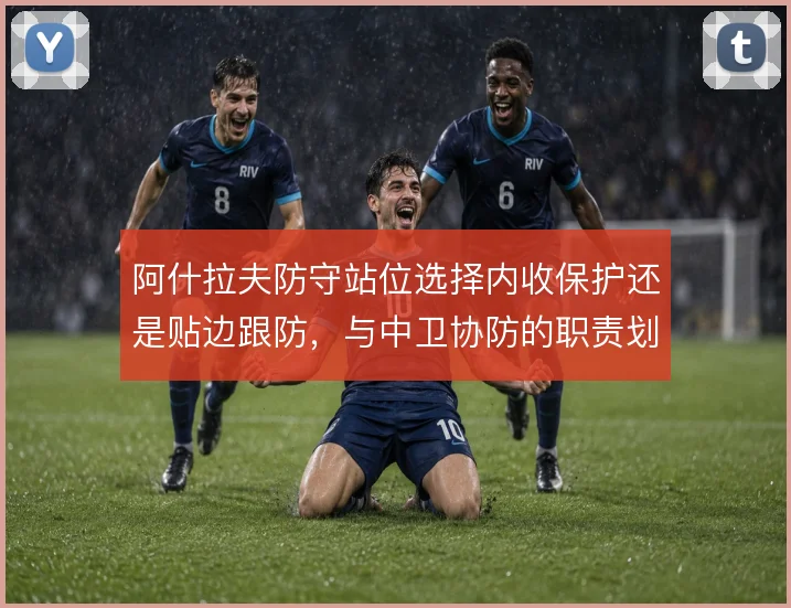 阿什拉夫防守站位选择内收保护还是贴边跟防，与中卫协防的职责划分