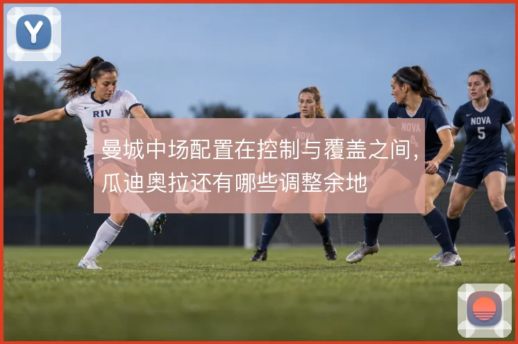 曼城中场配置在控制与覆盖之间，瓜迪奥拉还有哪些调整余地