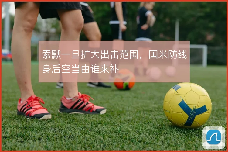 索默一旦扩大出击范围，国米防线身后空当由谁来补