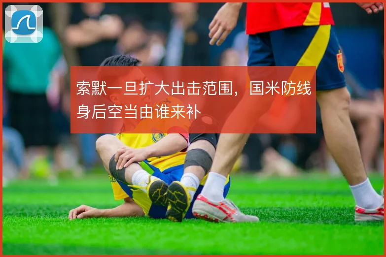 索默一旦扩大出击范围,国米防线身后空当由谁来补