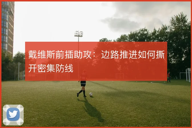 戴维斯前插助攻：边路推进如何撕开密集防线