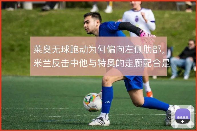 莱奥无球跑动为何偏向左侧肋部，米兰反击中他与特奥的走廊配合是答案