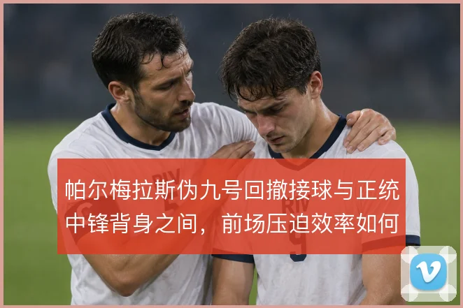 帕尔梅拉斯伪九号回撤接球与正统中锋背身之间，前场压迫效率如何取舍