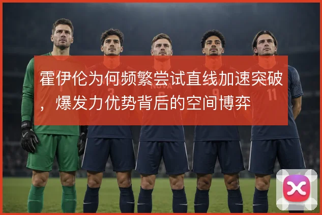 霍伊伦为何频繁尝试直线加速突破,爆发力优势背后的空间博弈