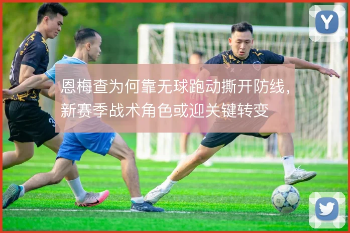 恩梅查为何靠无球跑动撕开防线，新赛季战术角色或迎关键转变