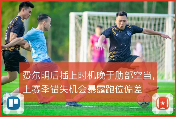 费尔明后插上时机晚于肋部空当，上赛季错失机会暴露跑位偏差