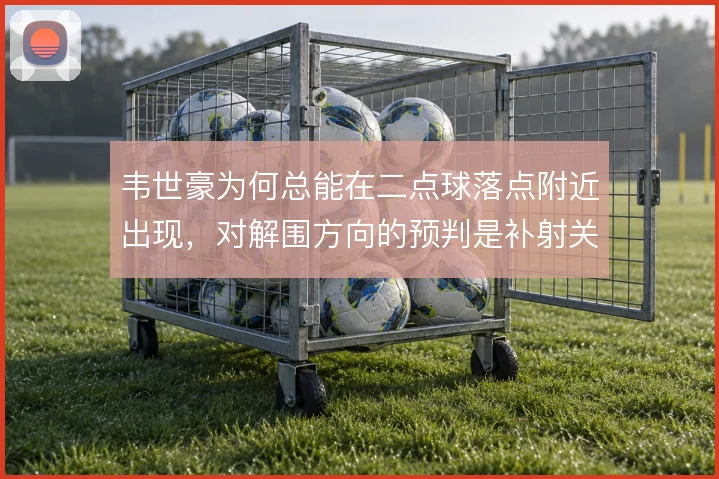韦世豪为何总能在二点球落点附近出现,对解围方向的预判是补射关键