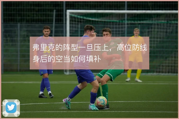 弗里克的阵型一旦压上,高位防线身后的空当如何填补