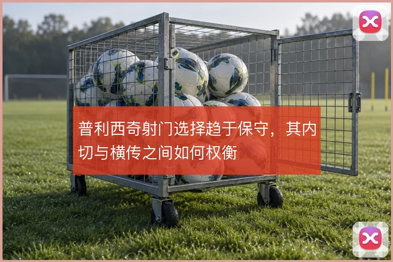 普利西奇射门选择趋于保守,其内切与横传之间如何权衡