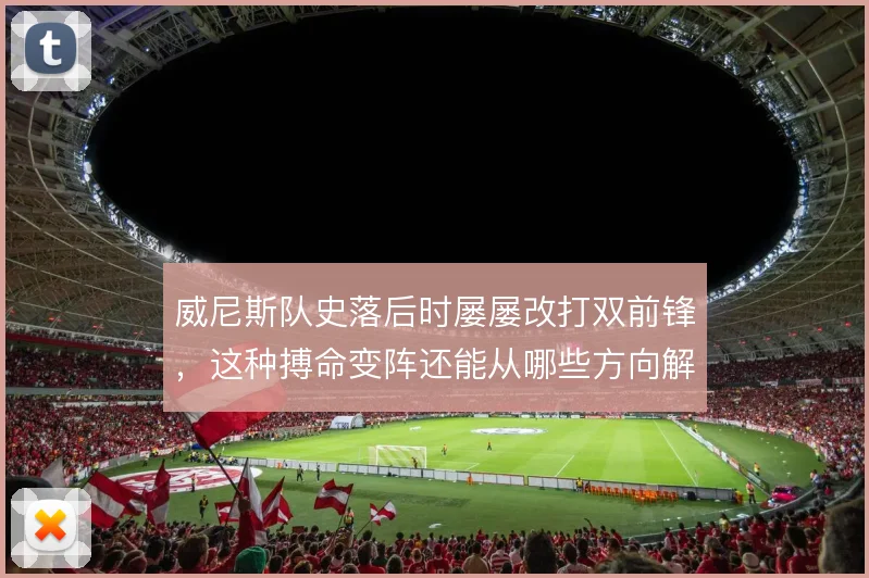 威尼斯队史落后时屡屡改打双前锋,这种搏命变阵还能从哪些方向解套