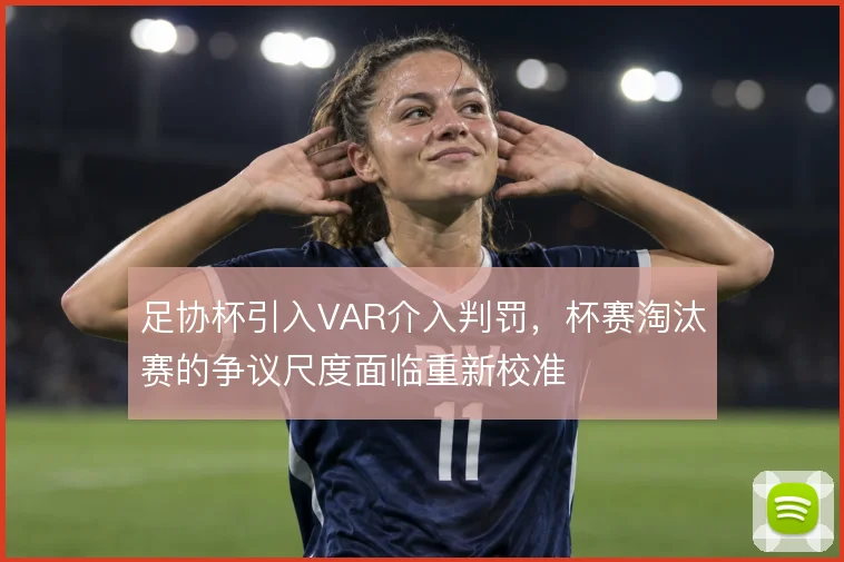 足协杯引入VAR介入判罚，杯赛淘汰赛的争议尺度面临重新校准