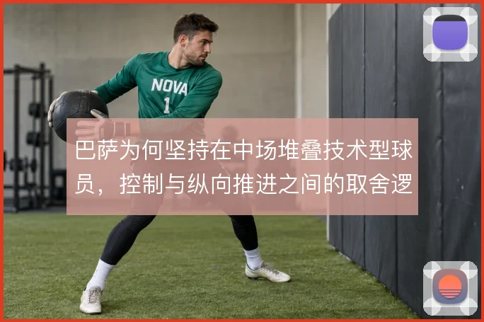 巴萨为何坚持在中场堆叠技术型球员，控制与纵向推进之间的取舍逻辑