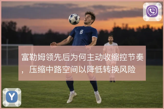 富勒姆领先后为何主动收缩控节奏，压缩中路空间以降低转换风险