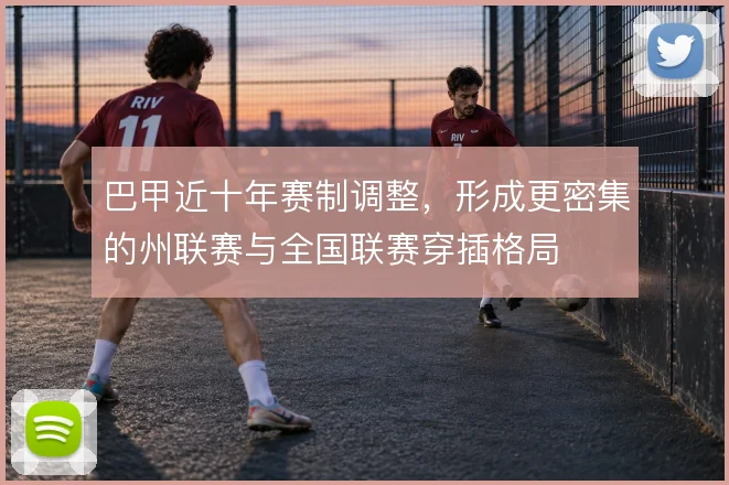 巴甲近十年赛制调整，形成更密集的州联赛与全国联赛穿插格局