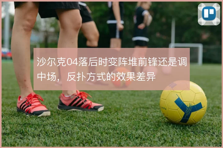 沙尔克04落后时变阵堆前锋还是调中场，反扑方式的效果差异