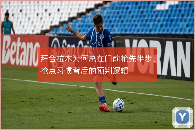 拜合拉木为何总在门前抢先半步，抢点习惯背后的预判逻辑
