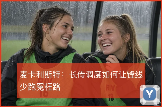 麦卡利斯特：长传调度如何让锋线少跑冤枉路