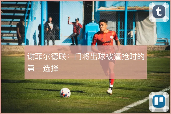 谢菲尔德联:门将出球被逼抢时的第一选择
