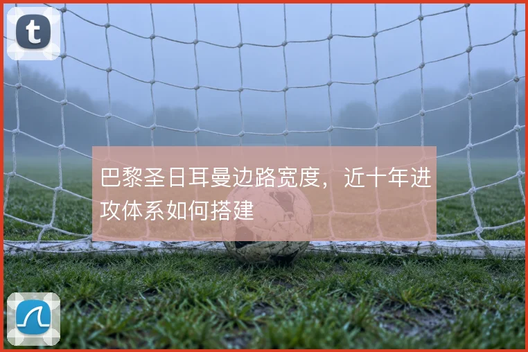 巴黎圣日耳曼边路宽度,近十年进攻体系如何搭建