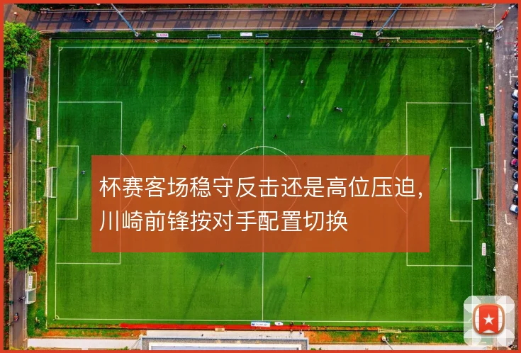杯赛客场稳守反击还是高位压迫，川崎前锋按对手配置切换