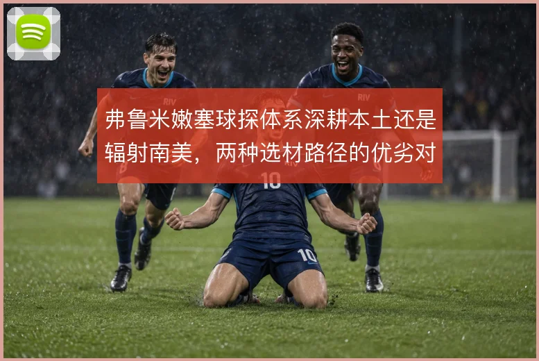 弗鲁米嫩塞球探体系深耕本土还是辐射南美,两种选材路径的优劣对比
