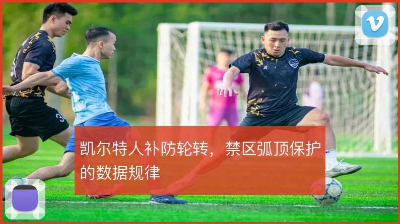 凯尔特人补防轮转,禁区弧顶保护的数据规律