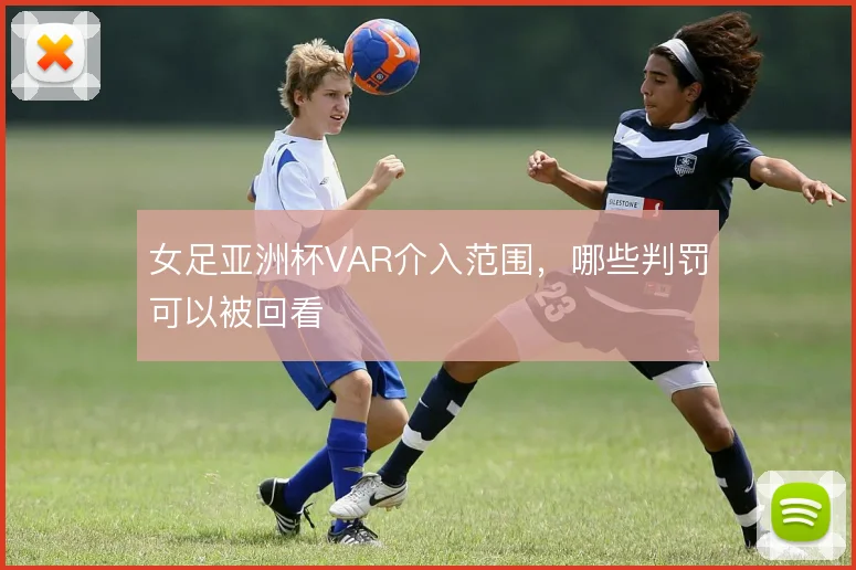 女足亚洲杯VAR介入范围，哪些判罚可以被回看