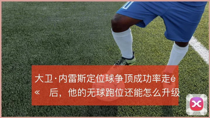 大卫·内雷斯定位球争顶成功率走高后，他的无球跑位还能怎么升级