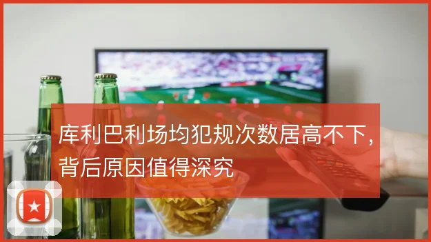 库利巴利场均犯规次数居高不下，背后原因值得深究