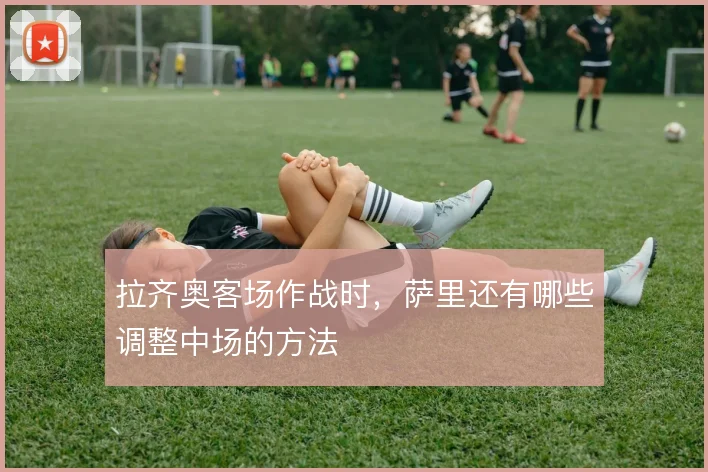 拉齐奥客场作战时,萨里还有哪些调整中场的方法