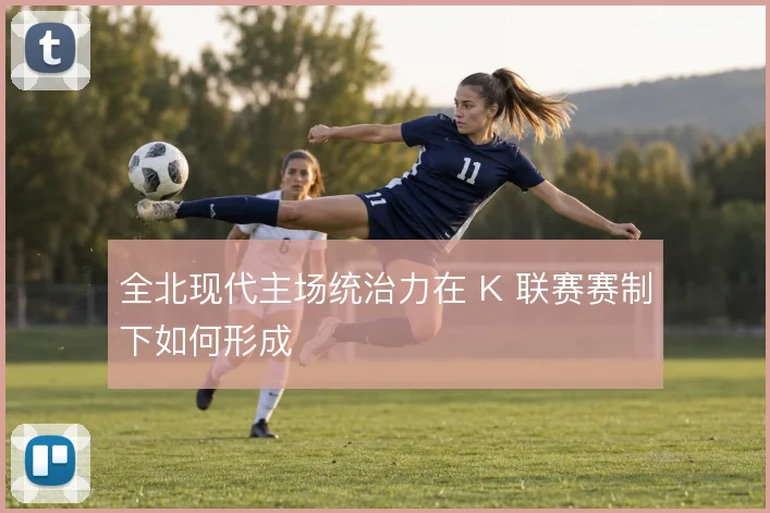 全北现代主场统治力在 K 联赛赛制下如何形成