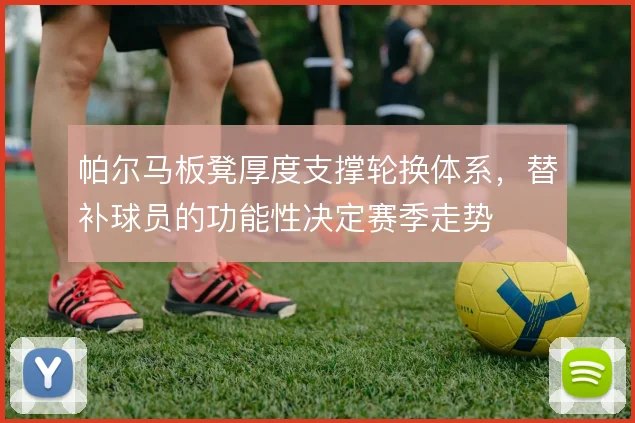 帕尔马板凳厚度支撑轮换体系,替补球员的功能性决定赛季走势