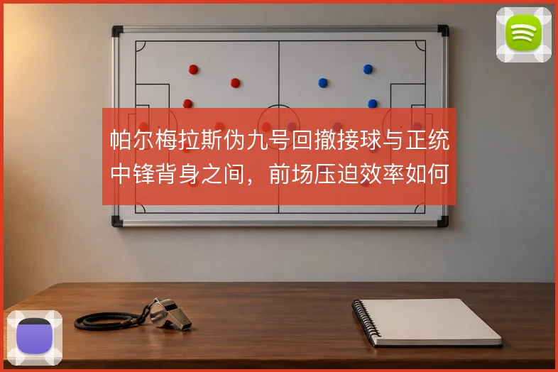 帕尔梅拉斯伪九号回撤接球与正统中锋背身之间，前场压迫效率如何取舍