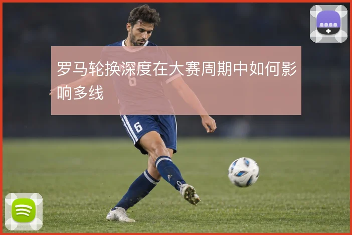 罗马轮换深度在大赛周期中如何影响多线