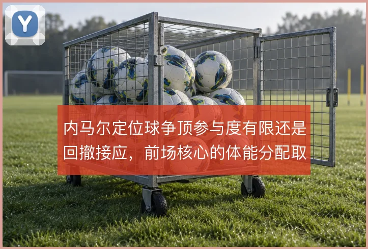 内马尔定位球争顶参与度有限还是回撤接应，前场核心的体能分配取舍