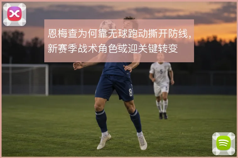 恩梅查为何靠无球跑动撕开防线，新赛季战术角色或迎关键转变