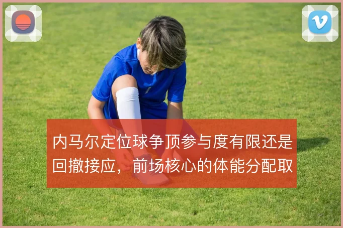 内马尔定位球争顶参与度有限还是回撤接应,前场核心的体能分配取舍