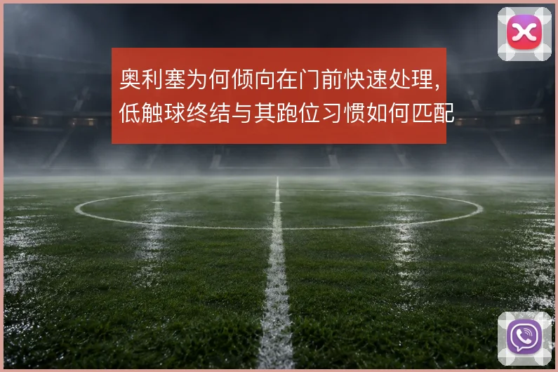 奥利塞为何倾向在门前快速处理，低触球终结与其跑位习惯如何匹配