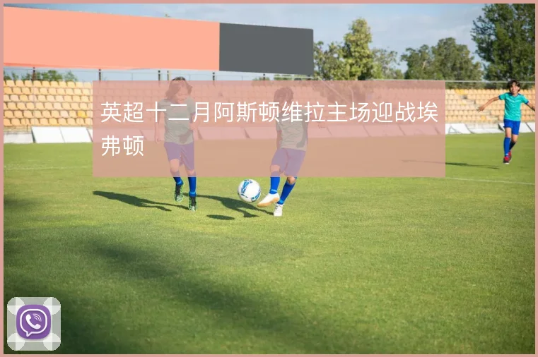 英超十二月阿斯顿维拉主场迎战埃弗顿