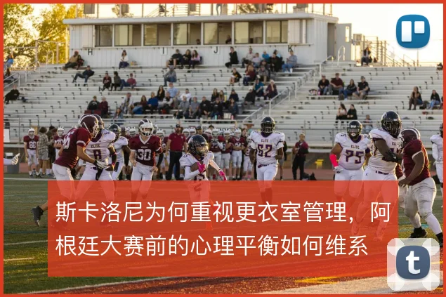 斯卡洛尼为何重视更衣室管理，阿根廷大赛前的心理平衡如何维系