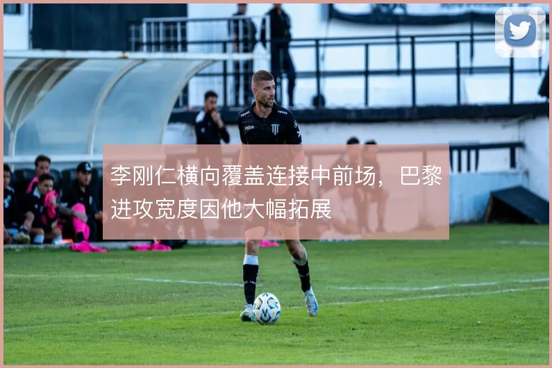 李刚仁横向覆盖连接中前场，巴黎进攻宽度因他大幅拓展