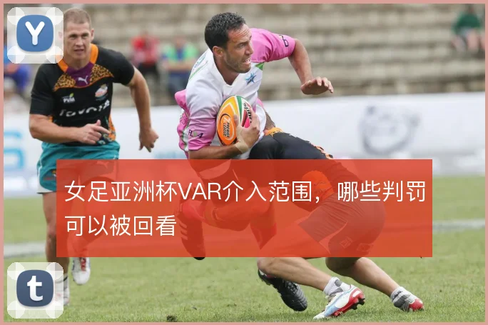 女足亚洲杯VAR介入范围，哪些判罚可以被回看