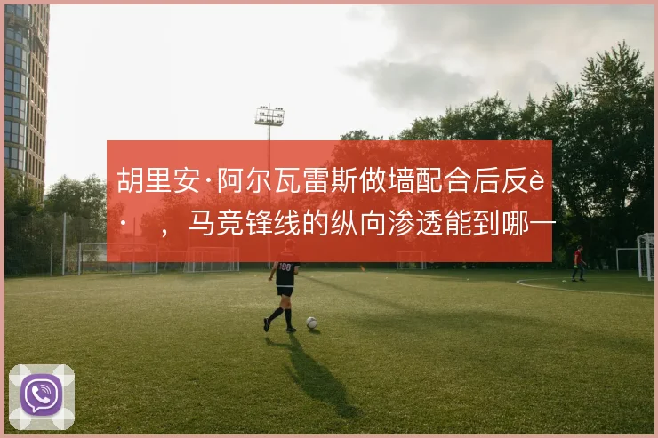 胡里安·阿尔瓦雷斯做墙配合后反跑，马竞锋线的纵向渗透能到哪一步