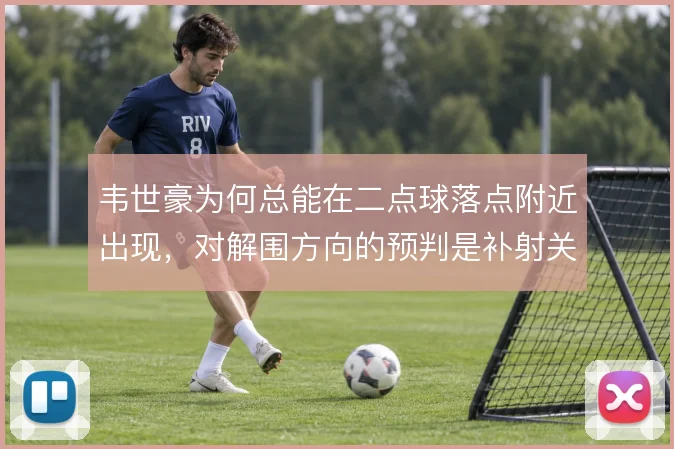 韦世豪为何总能在二点球落点附近出现，对解围方向的预判是补射关键
