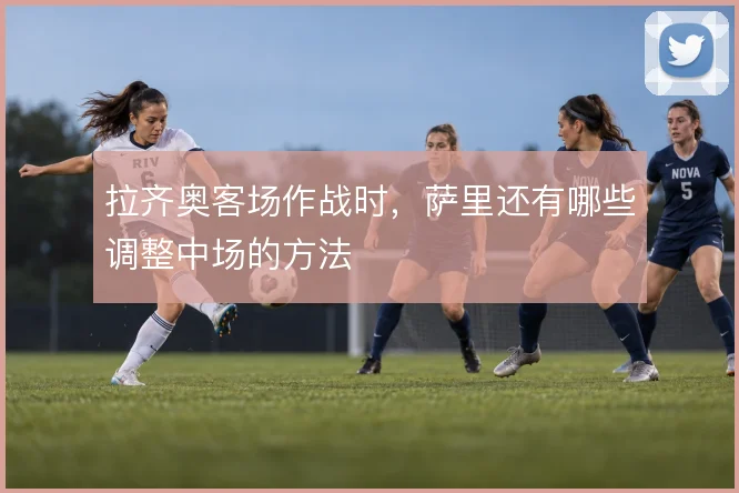 拉齐奥客场作战时,萨里还有哪些调整中场的方法